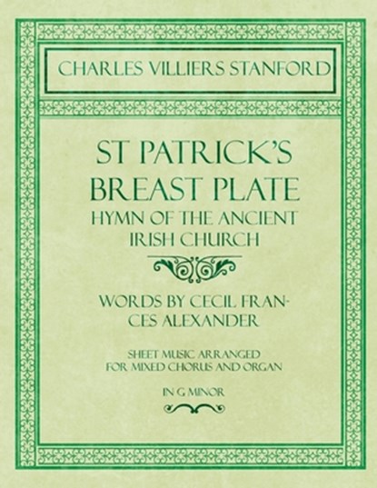 St Patrick's Breastplate - Hymn of the Ancient Irish Church - Words by Cecil Frances Alexander - Sheet Music Arranged for Mixed Chorus and Organ in G Minor, Charles Villiers Stanford ; Cecil Frances Alexander - Paperback - 9781528707435