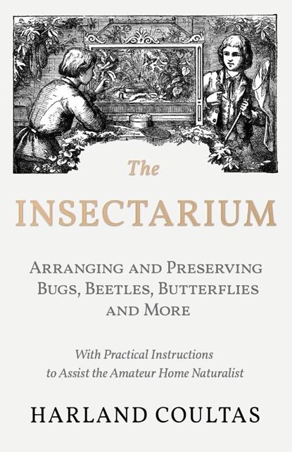 The Insectarium - Collecting, Arranging and Preserving Bugs, Beetles, Butterflies and More - With Practical Instructions to Assist the Amateur Home Naturalist, Harland Coultas - Paperback - 9781528708135