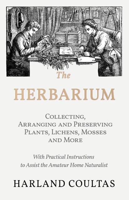 The Herbarium - Collecting, Arranging and Preserving Plants, Lichens, Mosses and More - With Practical Instructions to Assist the Amateur Home Naturalist, Harland Coultas - Paperback - 9781528708142