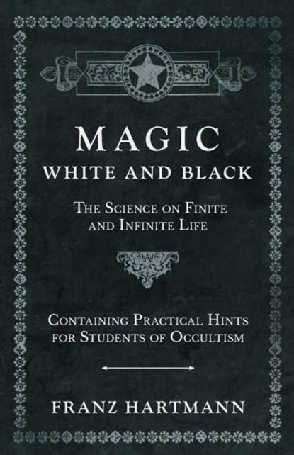 Magic, White and Black - The Science on Finite and Infinite Life - Containing Practical Hints for Students of Occultism, Franz Hartmann - Paperback - 9781528709750