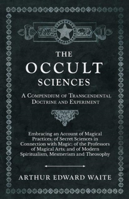 The Occult Sciences - A Compendium of Transcendental Doctrine and Experiment, Arthur Edward Waite - Paperback - 9781528709767