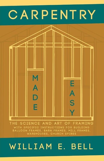 Carpentry Made Easy - The Science and Art of Framing - With Specific Instructions for Building Balloon Frames, Barn Frames, Mill Frames, Warehouses, Church Spires, William E Bell - Paperback - 9781528709873