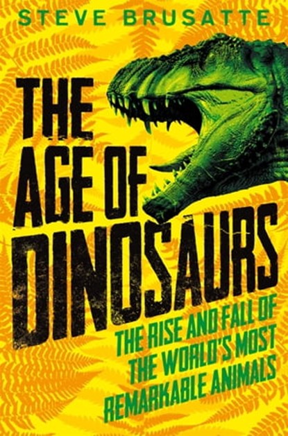 The Age of Dinosaurs: The Rise and Fall of the World's Most Remarkable Animals, Steve Brusatte - Ebook - 9781529017427