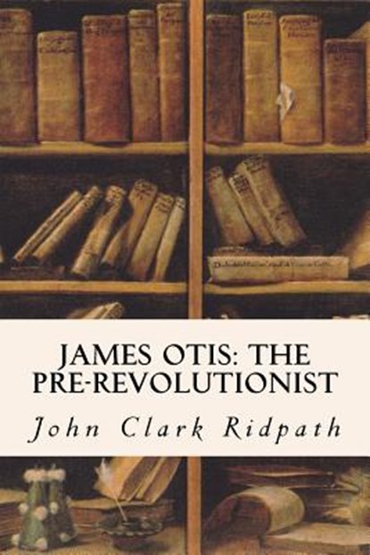 James Otis: The Pre-Revolutionist, John Clark Ridpath - Paperback - 9781530073580