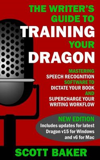 The Writer's Guide to Training Your Dragon: Using Speech Recognition Software to Dictate Your Book and Supercharge Your Writing Workflow, Scott Baker - Paperback - 9781530152476