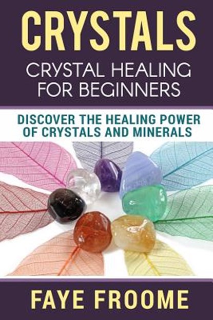 Crystals: Crystal Healing for Beginners, Discover the Healing Power of Crystals and Minerals, Faye Froome - Paperback - 9781530250776