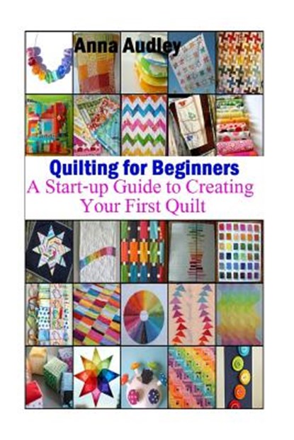 Quilting for Beginners: A Start-up Guide to Create Your First Quilt, Anna Audley - Paperback - 9781530298624