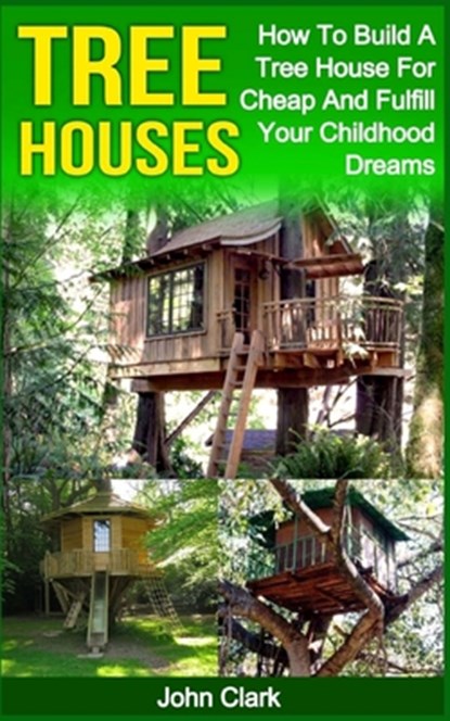 Tree Houses: How To Build A Tree House For Cheap And Fulfill Your Childhood Dreams, John Clark - Paperback - 9781530474110