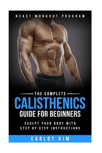 Calisthenics: The Complete Calisthenics Guide for Beginners: Sculpt Your Body with Step by Step Instructions, Earlot Kim - Paperback - 9781530484812