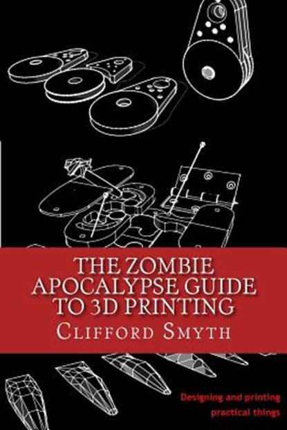 The Zombie Apocalypse Guide to 3D printing: Designing and printing practical objects, Clifford T. Smyth - Paperback - 9781530542772