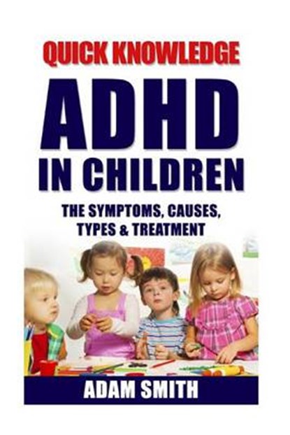 ADHD in Children: The Symptoms, Causes, Types & Treatment, Adam Smith - Paperback - 9781530733170