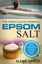 Epsom Salt: The Miraculous Mineral!: Holistic Solutions & Proven Healing Recipes for Health, Beauty & Home | Elena Garcia | 