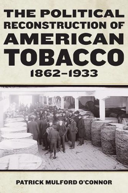The Political Reconstruction of American Tobacco, 1862-1933, Patrick Mulford O’Connor - Paperback - 9781531510596