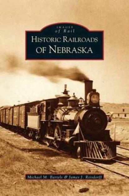 Historic Railroads of Nebraska, Michael M Bartels ; James J Reisdorff - Gebonden - 9781531613877