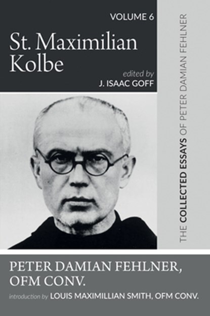 St. Maximilian Kolbe: The Collected Essays of Peter Damian Fehlner, Ofm Conv: Volume 6, Peter Damian Fehlner - Paperback - 9781532663925