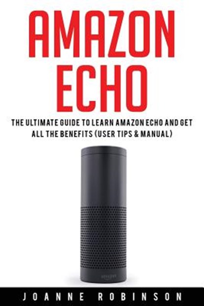 Amazon Echo: The Ultimate Guide to Amazon Echo 2016 With Amazon Echo Accessories Explained, Joanne Robinson - Paperback - 9781532884047