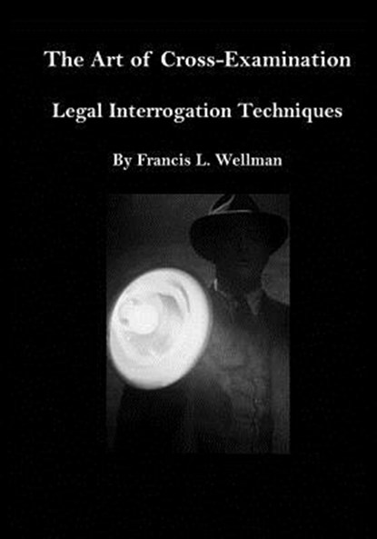 The Art of Cross-Examination: Legal Interrogation Techniques, Francis L. Wellman - Paperback - 9781532947247