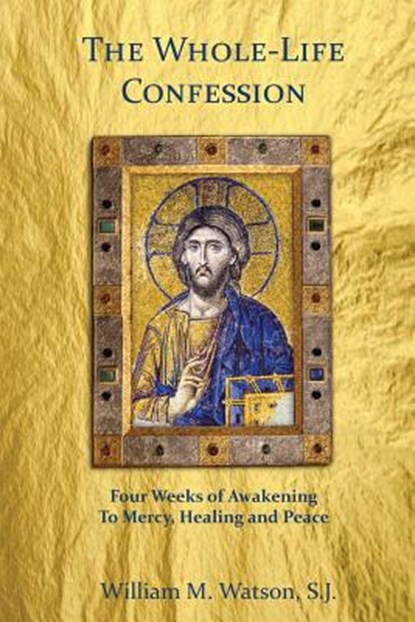The Whole-Life Confession: Four Weeks of Awakening to Mercy, Healing and Peace, William Watson S. J. - Paperback - 9781533016881