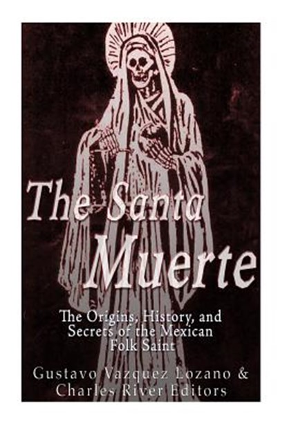 The Santa Muerte: The Origins, History, and Secrets of the Mexican Folk Saint, Charles River - Paperback - 9781533035493