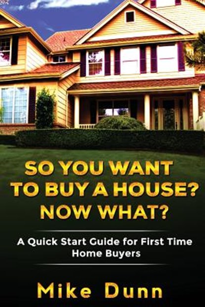 So You Want To Buy A House? Now What?: A Quick Start Guide for First Time Home Buyers, Mike Dunn - Paperback - 9781533160980