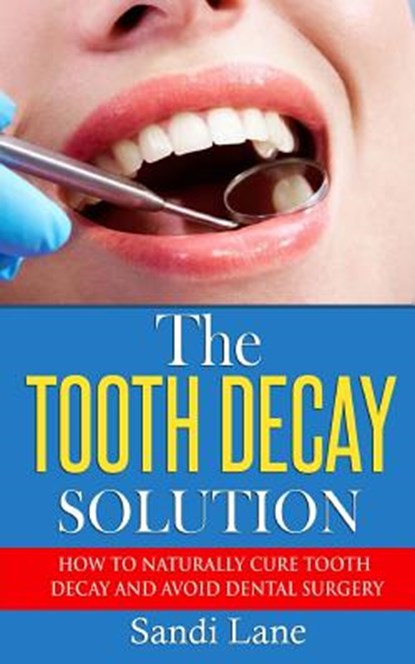 The Tooth Decay Solution: How to Naturally Cure Tooth Decay and Avoid Dental Surgery, Sandi Lane - Paperback - 9781533243829