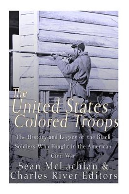 The United States Colored Troops: The History and Legacy of the Black Soldiers Who Fought in the American Civil War, Charles River - Paperback - 9781533260154