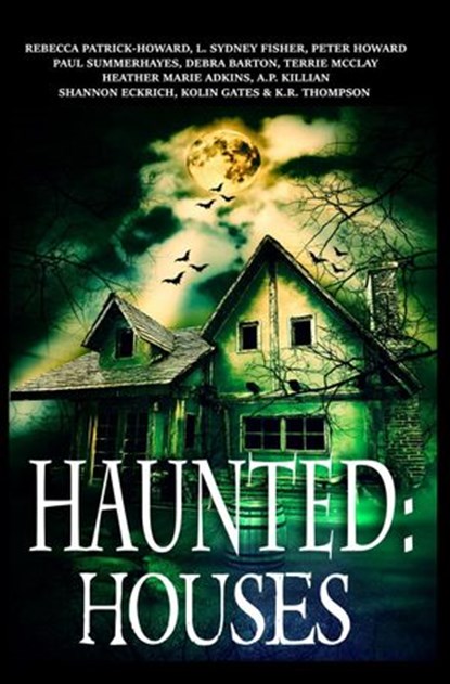 Haunted: Houses, Rebecca Patrick-Howard ; A.P. Killian ; Peter Howard ; K.R. Thompson ; Shannon Eckrich ; Terrie McClay ; Kolin Kates ; L. Sydney Fisher ; Heather Marie Adkins ; Debra Barton ; Paul Summerhaye - Ebook - 9781533415837