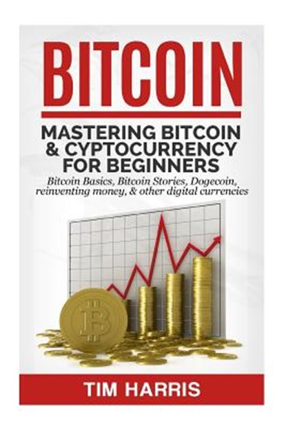 Bitcoin: Mastering Bitcoin & Cyptocurrency for Beginners - Bitcoin Basics, Bitcoin Stories, Dogecoin, Reinventing Money & Other Digital Currencies, Tim Harris - Paperback - 9781533427335