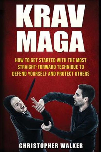 Krav Maga: How To Get Started With The Most Straight-Forward Technique To Defend Yourself and Protect Others, Christopher Walker - Paperback - 9781533459763