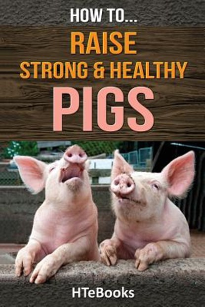 How To Raise Strong & Healthy Pigs, Htebooks - Paperback - 9781533588838