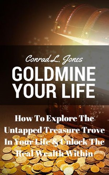 Goldmine Your Life: How To Explore The Untapped Treasure Trove In Your Life & Unlock The Real Wealth Within, Conrad L. Jones - Ebook - 9781533701114