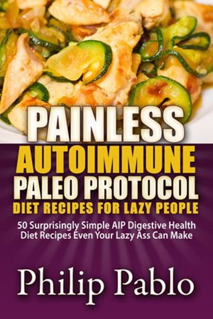 Painless Autoimmune Paleo Protocol Diet Recipes For Lazy People: 50 Surprisingly Simple AIP Digestive Health Diet Recipes Even Your Lazy Ass Can Make, Phillip Pablo - Ebook - 9781533708960