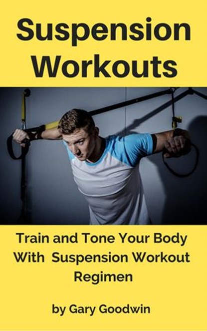 Suspension Workouts: Train and Tone Your Body With Suspension Workout Regimen, Gary Goodwin - Ebook - 9781533716934