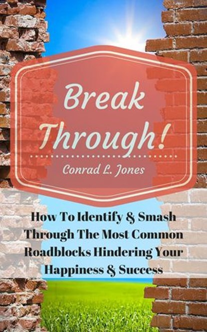 Breakthrough! How To Identify & Smash Through The Most Common Roadblocks Hindering Your Happiness & Success, Conrad L. Jones - Ebook - 9781533726100