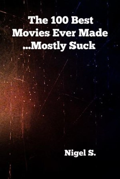 The 100 Best Movies Ever Made ...Mostly Suck, Nigel S. - Ebook - 9781533737588