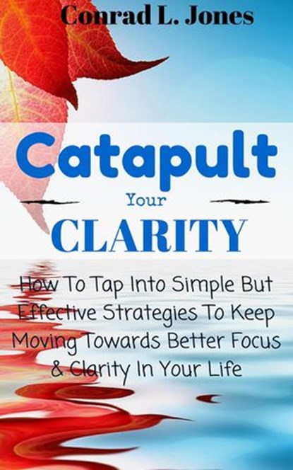 Catapult Your Clarity: How To Tap Into Simple But Effective Strategies To Keep Moving Towards Better Focus & Clarity In Your Life, Conrad L. Jones - Ebook - 9781533739278