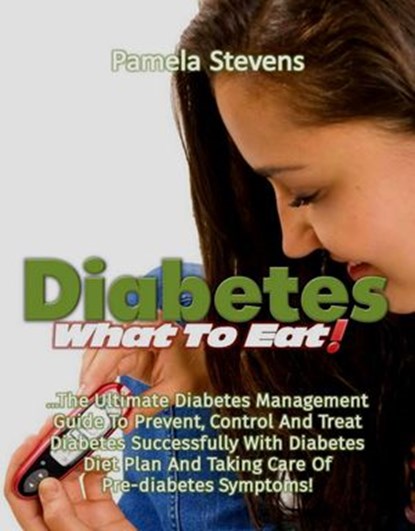 Diabetes What to Eat!: The Ultimate Diabetes Management Guide To Prevent, Control And Treat Diabetes Successfully With Diabetes Diet Plan And Taking Care Of Pre-Diabetes Symptoms!, Pamela Stevens - Ebook - 9781533767844