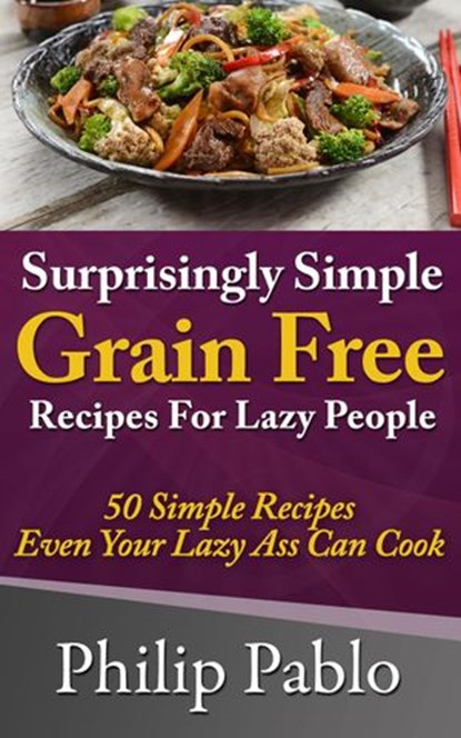 Surprisingly Simple Grains Free Recipes For Lazy People: 50 Simple Gluten Free Recipes Even Your Lazy Ass Can Cook, Phillip Pablo - Ebook - 9781533773920