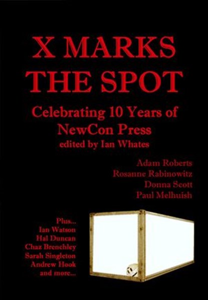 X Marks The Spot: Celebrating The First 10 Years of NewCon Press, Ian Whates ; Adam Roberts ; Hal Duncan ; Donna Scott ; Rosanne Rabinowitz ; Chaz Brenchley ; Sarah Singleton ; Paul Melhuish ; Andy West ; Andrew Hook ; Neil K. Bond - Ebook - 9781533782083