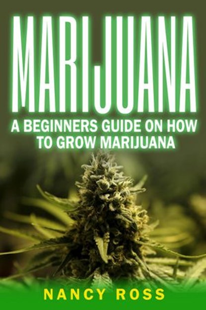 Marijuana: A Beginners Guide On How To Grow Marijuana, Nancy Ross - Ebook - 9781533798589