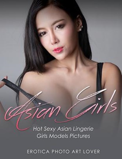 Asian Girls: Hot Sexy Asian Lingerie Girls Models Pictures, Erotica Photo Art Lover - Paperback - 9781534608795