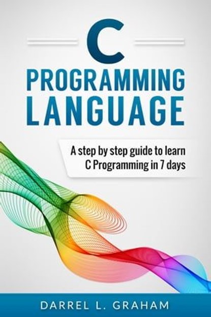 C Programming Language: A Step by Step Beginner's Guide to Learn C Programming in 7 Days, Darrel L. Graham - Paperback - 9781534679702