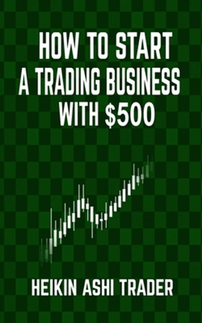 How to Start a Trading Business with $500, Heikin Ashi Trader - Paperback - 9781534695955