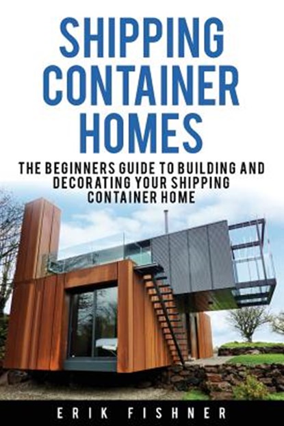 Shipping Container Homes: The Beginners Guide to Building and Decorating Tiny Homes (With DIY Projects for Shipping Container Houses and Tiny Houses), Erik Fishner - Paperback - 9781534949249