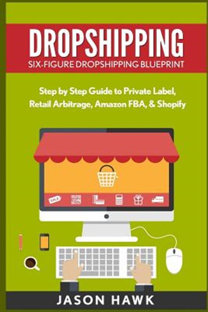 Dropshipping: Six-Figure Dropshipping Blueprint: Step by Step Guide to Private Label, Retail Arbitrage, Amazon FBA, Shopify, Jason Hawk - Paperback - 9781534957732