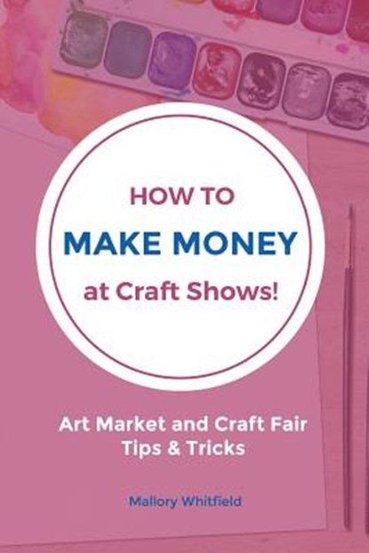 How to Make Money at Craft Shows: Art Market and Craft Fair Tips & Tricks, Mallory Whitfield - Paperback - 9781535086615