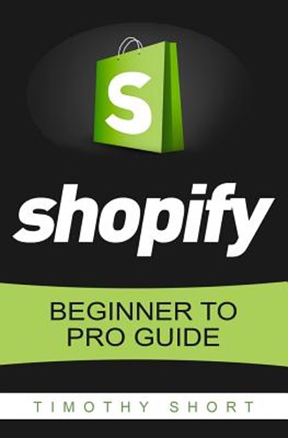 Shopify: Beginner to Pro Guide - The Comprehensive Guide: (Shopify, Shopify Pro, Shopify Store, Shopify Dropshipping, Shopify B, Timothy Short - Paperback - 9781535487740