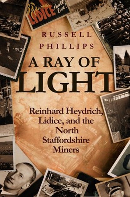 A Ray of Light: Reinhard Heydrich, Lidice, and the North Staffordshire Miners, Russell Phillips - Ebook - 9781536500707