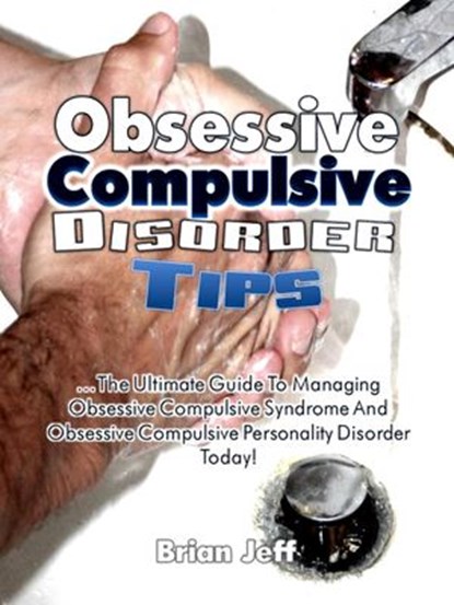 Obsessive Compulsive Disorder Tips: The Ultimate Guide to Managing Obsessive Compulsive Syndrome and Obsessive Compulsive Personality Disorder Today!, Brian Jeff - Ebook - 9781536500721