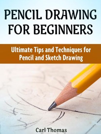 Pencil Drawing for Beginners: Ultimate Tips and Techniques for Pencil and Sketch Drawing, Carl Thomas - Ebook - 9781536519662
